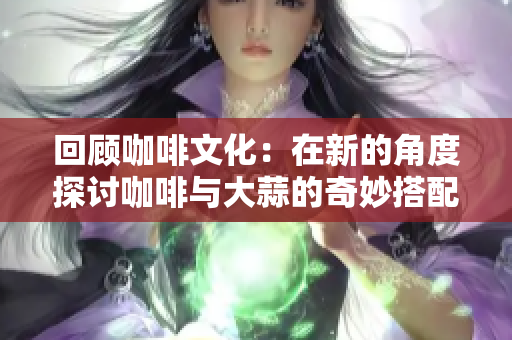 回顾咖啡文化：在新的角度探讨咖啡与大蒜的奇妙搭配