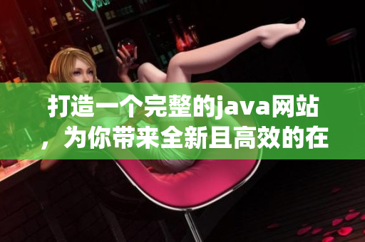 打造一个完整的java网站，为你带来全新且高效的在线体验