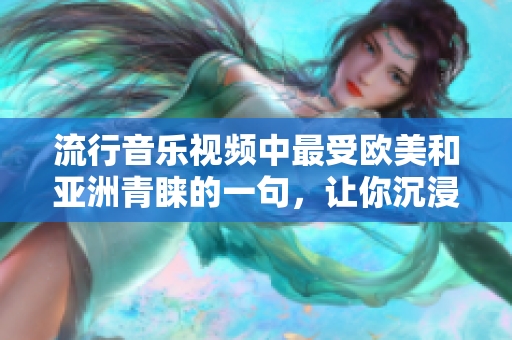 流行音乐视频中最受欧美和亚洲青睐的一句，让你沉浸其中的MV精选