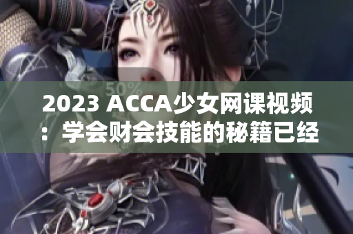 2023 ACCA少女网课视频：学会财会技能的秘籍已经揭晓