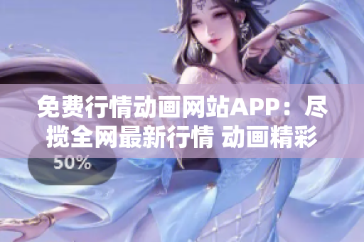 免费行情动画网站APP：尽揽全网最新行情 动画精彩无限