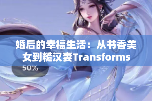 婚后的幸福生活：从书香美女到糙汉妻Transforms