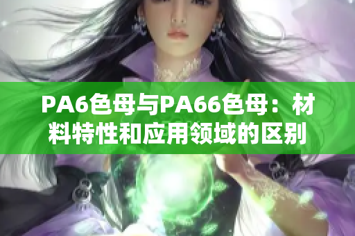 PA6色母与PA66色母：材料特性和应用领域的区别