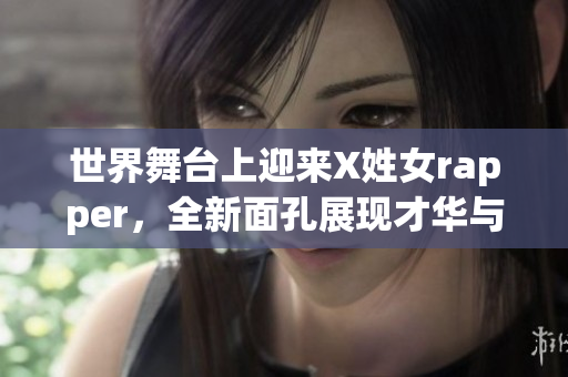 世界舞台上迎来X姓女rapper，全新面孔展现才华与魅力！