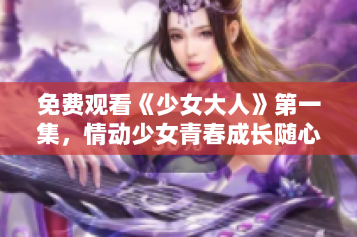 免费观看《少女大人》第一集，情动少女青春成长随心所欲