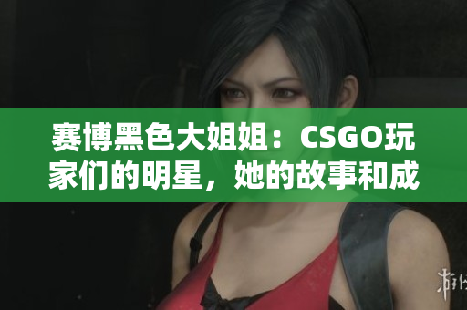 赛博黑色大姐姐：CSGO玩家们的明星，她的故事和成就