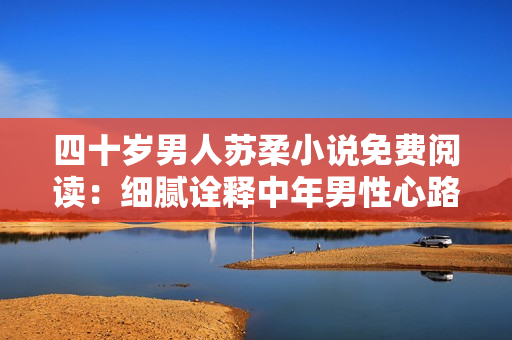 四十岁男人苏柔小说免费阅读：细腻诠释中年男性心路历程