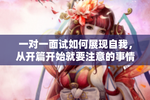 一对一面试如何展现自我，从开篇开始就要注意的事情