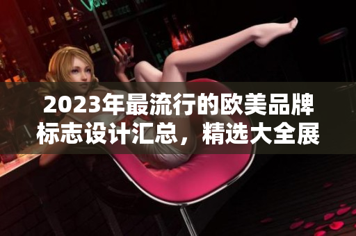 2023年最流行的欧美品牌标志设计汇总，精选大全展示