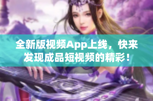 全新版视频App上线，快来发现成品短视频的精彩！