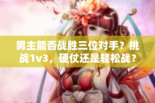 男主能否战胜三位对手？挑战1v3，硬仗还是轻松战？