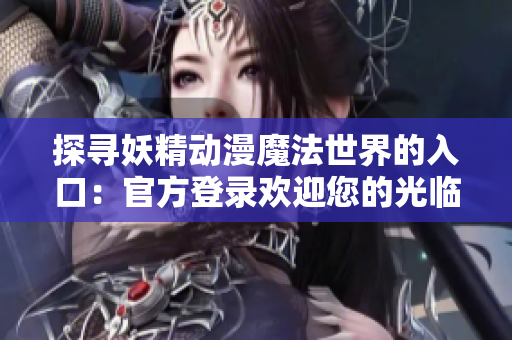 探寻妖精动漫魔法世界的入口：官方登录欢迎您的光临！