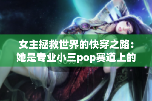 女主拯救世界的快穿之路：她是专业小三pop赛道上的翘楚