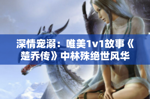 深情宠溺：唯美1v1故事《楚乔传》中林殊绝世风华