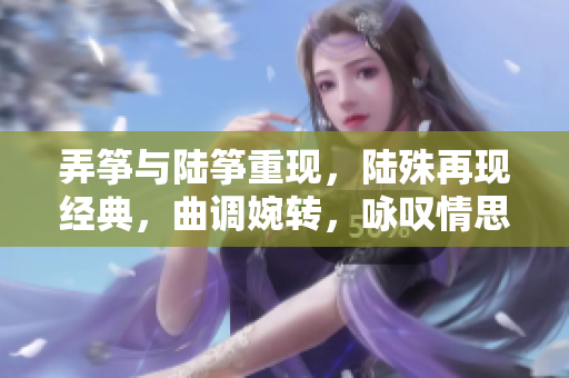 弄筝与陆筝重现，陆殊再现经典，曲调婉转，咏叹情思