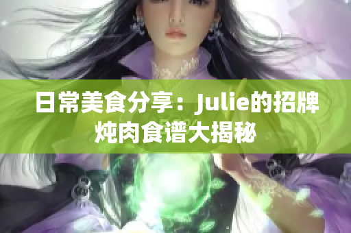 日常美食分享：Julie的招牌炖肉食谱大揭秘