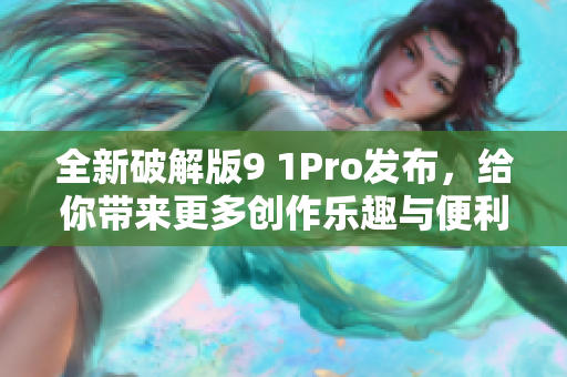 全新破解版9 1Pro发布，给你带来更多创作乐趣与便利