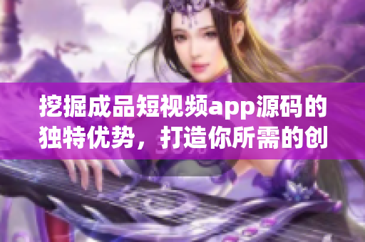 挖掘成品短视频app源码的独特优势，打造你所需的创意影音平台