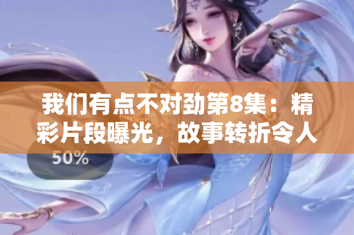 我们有点不对劲第8集：精彩片段曝光，故事转折令人震撼！