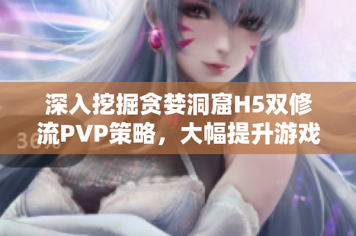 深入挖掘贪婪洞窟H5双修流PVP策略，大幅提升游戏技能