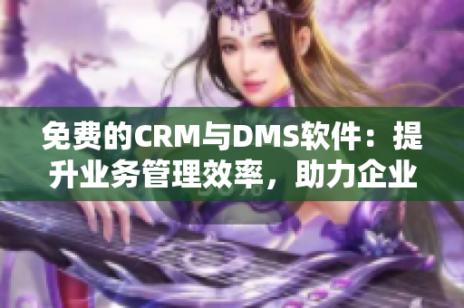 免费的CRM与DMS软件：提升业务管理效率，助力企业发展