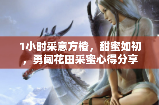 1小时采意方橙，甜蜜如初，勇闯花田采蜜心得分享