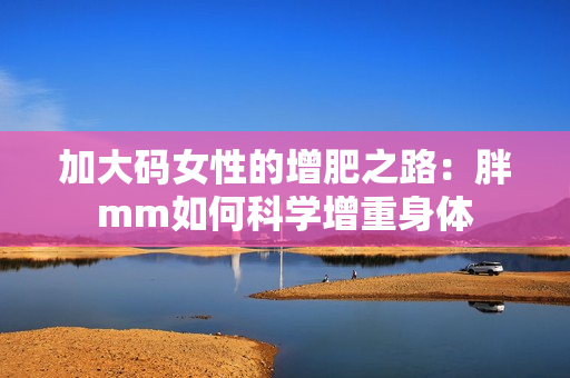 加大码女性的增肥之路：胖mm如何科学增重身体