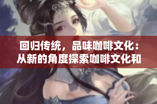 回归传统，品味咖啡文化：从新的角度探索咖啡文化和蒜的美妙组合