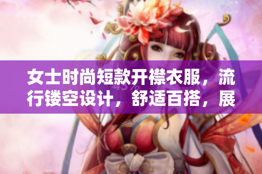 女士时尚短款开襟衣服，流行镂空设计，舒适百搭，展现个性魅力