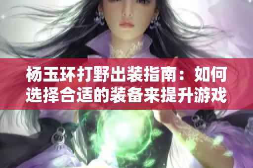 杨玉环打野出装指南：如何选择合适的装备来提升游戏效率