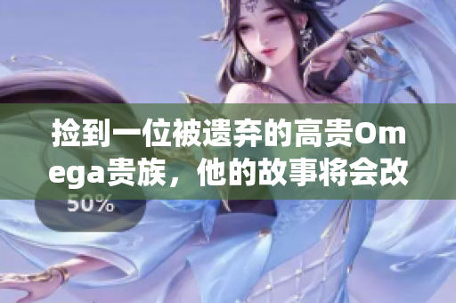 捡到一位被遗弃的高贵Omega贵族，他的故事将会改变一切