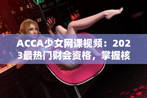 ACCA少女网课视频：2023最热门财会资格，掌握核心技能！