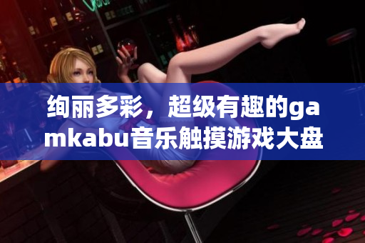 绚丽多彩，超级有趣的gamkabu音乐触摸游戏大盘点