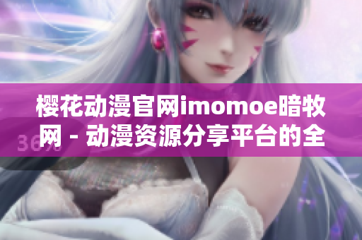 樱花动漫官网imomoe暗牧网 - 动漫资源分享平台的全面介绍