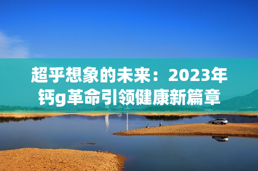 超乎想象的未来：2023年钙g革命引领健康新篇章