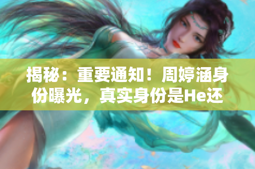 揭秘：重要通知！周婷涵身份曝光，真实身份是He还是Be