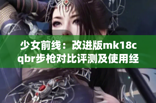 少女前线：改进版mk18cqbr步枪对比评测及使用经验分享