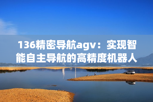 136精密导航agv：实现智能自主导航的高精度机器人