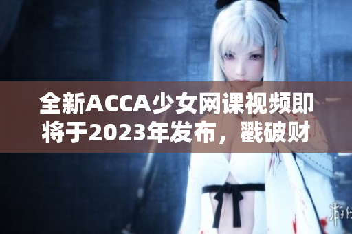 全新ACCA少女网课视频即将于2023年发布，戳破财务职业天花板！