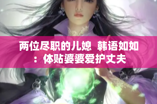 两位尽职的儿媳  韩语如如：体贴婆婆爱护丈夫