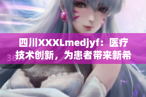 四川XXXLmedjyf：医疗技术创新，为患者带来新希望