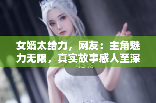 女婿太给力，网友：主角魅力无限，真实故事感人至深