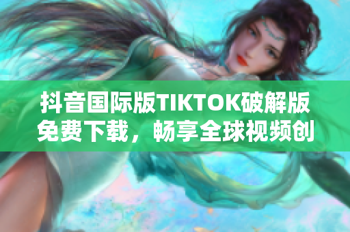 抖音国际版TIKTOK破解版免费下载，畅享全球视频创作平台