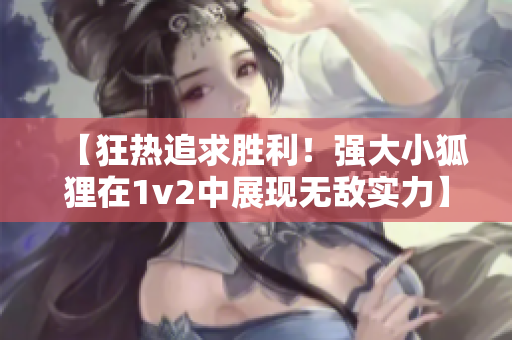 【狂热追求胜利！强大小狐狸在1v2中展现无敌实力】