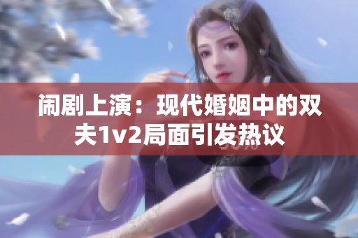 闹剧上演：现代婚姻中的双夫1v2局面引发热议