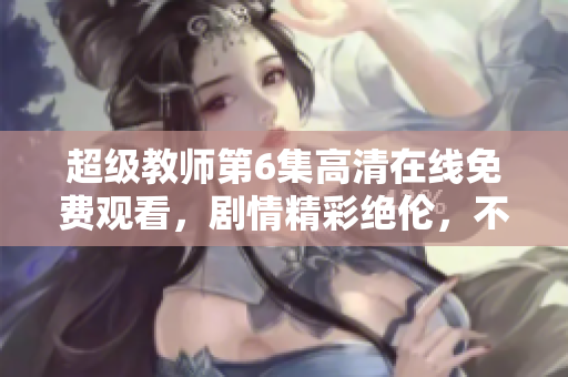 超级教师第6集高清在线免费观看，剧情精彩绝伦，不容错过!