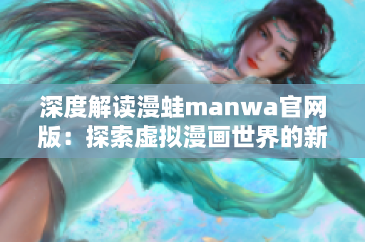 深度解读漫蛙manwa官网版：探索虚拟漫画世界的新体验