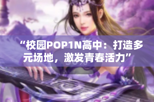 “校园POP1N高中：打造多元场地，激发青春活力”