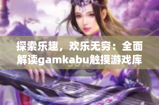 探索乐趣，欢乐无穷：全面解读gamkabu触摸游戏库