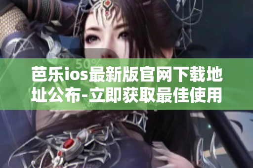 芭乐ios最新版官网下载地址公布-立即获取最佳使用体验